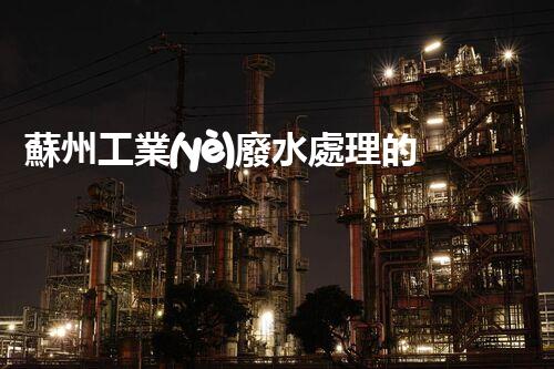 蘇州工業(yè)廢水處理的秘密：你所不明白的環(huán)保黑科技？